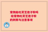 宠物能吃灵芝孢子粉吗 给宠物吃灵芝孢子粉的利弊与注意事项