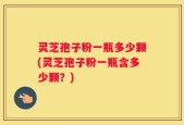 灵芝孢子粉一瓶多少颗(灵芝孢子粉一瓶含多少颗？)