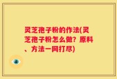 灵芝孢子粉的作法(灵芝孢子粉怎么做？原料、方法一网打尽)