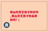 泰山的灵芝孢子粉好吗_泰山灵芝孢子粉品质如何？)