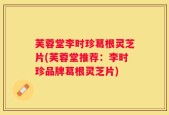 芙蓉堂李时珍葛根灵芝片(芙蓉堂推荐：李时珍品牌葛根灵芝片)