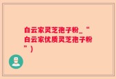 白云家灵芝孢子粉_“白云家优质灵芝孢子粉”)