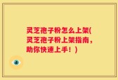 灵芝孢子粉怎么上架(灵芝孢子粉上架指南，助你快速上手！)