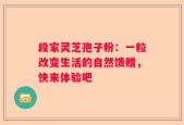 段家灵芝孢子粉：一粒改变生活的自然馈赠，快来体验吧