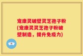 宠康灵破壁灵芝孢子粉(宠康灵灵芝孢子粉破壁制造，提升免疫力)