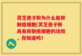灵芝孢子粉为什么能抑制癌细胞(灵芝孢子粉具有抑制癌细胞的功效，你知道吗？