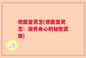 世医堂灵芝(世医堂灵芝：滋养身心的秘密武器)