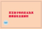 灵芝孢子粉的定义及其健康益处全面解析