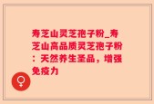 寿芝山灵芝孢子粉_寿芝山高品质灵芝孢子粉：天然养生圣品，增强免疫力