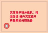 灵芝孢子粉分选机：精准分选 提升灵芝孢子粉品质的关键设备