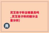 灵芝孢子粉含糖量高吗_灵芝孢子粉的糖分含量分析)