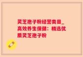 灵芝孢子粉经营类目_高效养生保健：精选优质灵芝孢子粉