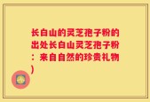 长白山的灵芝孢子粉的出处长白山灵芝孢子粉：来自自然的珍贵礼物)
