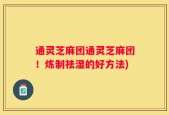 通灵芝麻团通灵芝麻团！炼制祛湿的好方法)