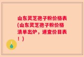 山东灵芝孢子粉价格表(山东灵芝孢子粉价格清单出炉，速查价目表！)