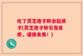 吃了灵芝孢子粉会起疹子(灵芝孢子粉引发皮疹，谨慎食用！)