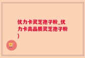 优力卡灵芝孢子粉_优力卡高品质灵芝孢子粉)