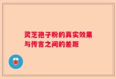 灵芝孢子粉的真实效果与传言之间的差距