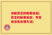 详解灵芝的眩晕反应(灵芝的眩晕反应：专家说法及处理方法)