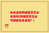 身体虚弱喝破壁灵芝水有用吗(喝破壁灵芝水可缓解身体虚弱？)