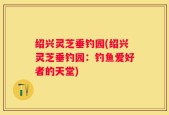 绍兴灵芝垂钓园(绍兴灵芝垂钓园：钓鱼爱好者的天堂)