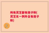 所有灵芝都有孢子粉(灵芝无一例外含有孢子粉)