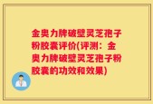 金奥力牌破壁灵芝孢子粉胶囊评价(评测：金奥力牌破壁灵芝孢子粉胶囊的功效和效果)