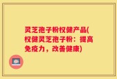 灵芝孢子粉权健产品(权健灵芝孢子粉：提高免疫力，改善健康)