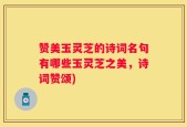 赞美玉灵芝的诗词名句有哪些玉灵芝之美，诗词赞颂)