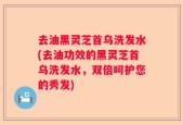 去油黑灵芝首乌洗发水(去油功效的黑灵芝首乌洗发水，双倍呵护您的秀发)