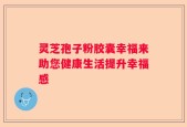 灵芝孢子粉胶囊幸福来助您健康生活提升幸福感