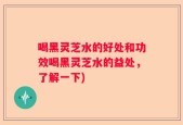 喝黑灵芝水的好处和功效喝黑灵芝水的益处，了解一下)