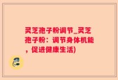 灵芝孢子粉调节_灵芝孢子粉：调节身体机能，促进健康生活)