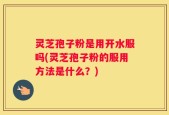 灵芝孢子粉是用开水服吗(灵芝孢子粉的服用方法是什么？)