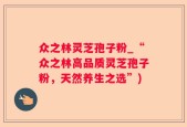 众之林灵芝孢子粉_“众之林高品质灵芝孢子粉，天然养生之选”)