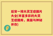 后背一排大灵芝痣图片大全(丰富多彩的大灵芝痣图库，美丽与神秘并存)