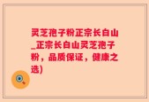 灵芝孢子粉正宗长白山_正宗长白山灵芝孢子粉，品质保证，健康之选)