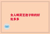 女人喝灵芝孢子粉的好处多多