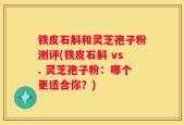 铁皮石斛和灵芝孢子粉测评(铁皮石斛 vs. 灵芝孢子粉：哪个更适合你？)