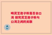 喝灵芝孢子粉是否会口渴 探究灵芝孢子粉与口渴之间的关联
