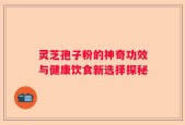 灵芝孢子粉的神奇功效与健康饮食新选择探秘