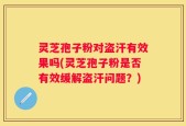 灵芝孢子粉对盗汗有效果吗(灵芝孢子粉是否有效缓解盗汗问题？)