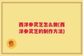 西洋参灵芝怎么做(西洋参灵芝的制作方法)