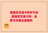 泰国灵芝孢子粉好不好_泰国灵芝孢子粉：品质与效果全面解析