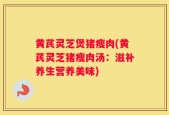 黄芪灵芝煲猪瘦肉(黄芪灵芝猪瘦肉汤：滋补养生营养美味)