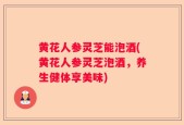 黄花人参灵芝能泡酒(黄花人参灵芝泡酒，养生健体享美味)
