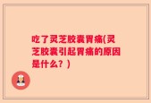 吃了灵芝胶囊胃痛(灵芝胶囊引起胃痛的原因是什么？)