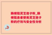 肠梗阻灵芝孢子粉_肠梗阻患者使用灵芝孢子粉的疗效与安全性分析