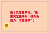 通恵灵芝孢子粉_“通惠灵芝孢子粉：提升免疫力，增强健康”)