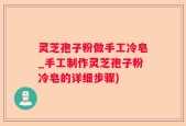 灵芝孢子粉做手工冷皂_手工制作灵芝孢子粉冷皂的详细步骤)